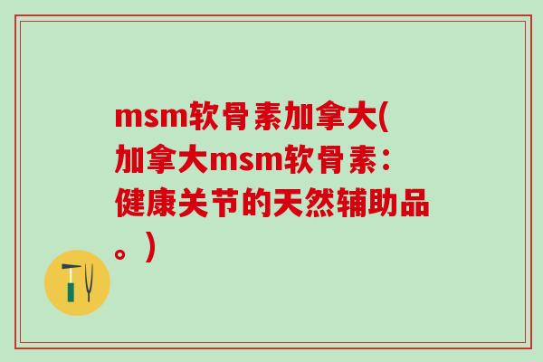 msm软骨素加拿大(加拿大msm软骨素:健康关节的天然辅助品。)-第1张图片-氨糖科普网 msm软骨素加拿大(加拿大msm软骨素:健康关节的天然辅助品。)-第1张图片-氨糖科普网