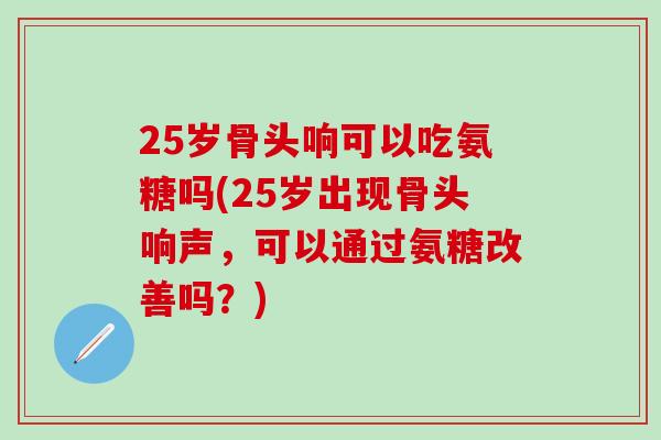 25岁骨头响可以吃氨糖吗(25岁出现骨头响声,可以通过氨糖改善吗?)-第1张图片-氨糖科普网 25岁骨头响可以吃氨糖吗(25岁出现骨头响声,可以通过氨糖改善吗?)-第1张图片-氨糖科普网