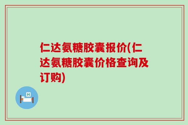 仁达氨糖胶囊报价(仁达氨糖胶囊价格查询及订购)-第1张图片-氨糖科普网 仁达氨糖胶囊报价(仁达氨糖胶囊价格查询及订购)-第1张图片-氨糖科普网
