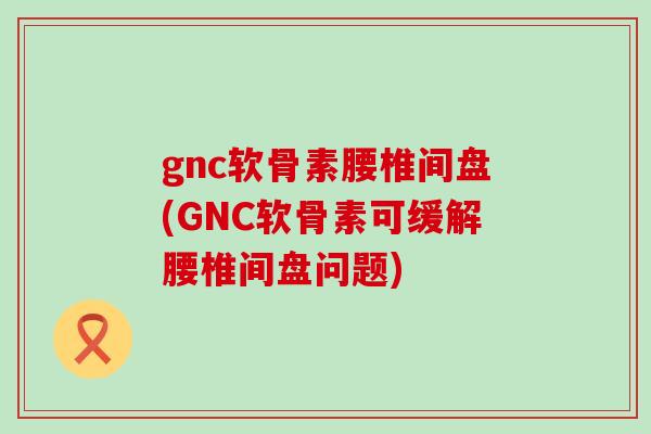 gnc软骨素腰椎间盘(GNC软骨素可缓解腰椎间盘问题)-第1张图片-氨糖科普网 gnc软骨素腰椎间盘(GNC软骨素可缓解腰椎间盘问题)-第1张图片-氨糖科普网