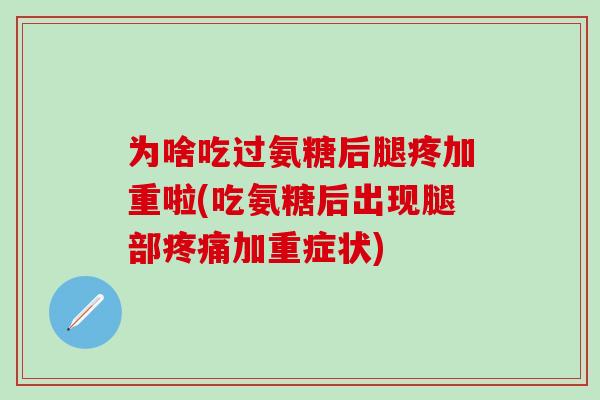 为啥吃过氨糖后腿疼加重啦(吃氨糖后出现腿部疼痛加重症状)-第1张图片-氨糖科普网