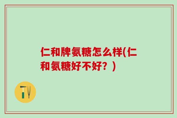 仁和牌氨糖怎么样(仁和氨糖好不好?)-第1张图片-氨糖科普网 仁和牌氨糖怎么样(仁和氨糖好不好?)-第1张图片-氨糖科普网