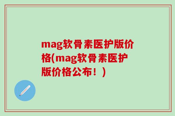 mag软骨素医护版价格(mag软骨素医护版价格公布!)-第1张图片-氨糖科普网 mag软骨素医护版价格(mag软骨素医护版价格公布!)-第1张图片-氨糖科普网