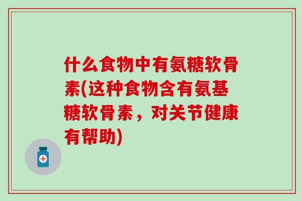 什么食物中有氨糖软骨素(这种食物含有氨基糖软骨素，对关节健康有帮助)-第1张图片-氨糖科普网