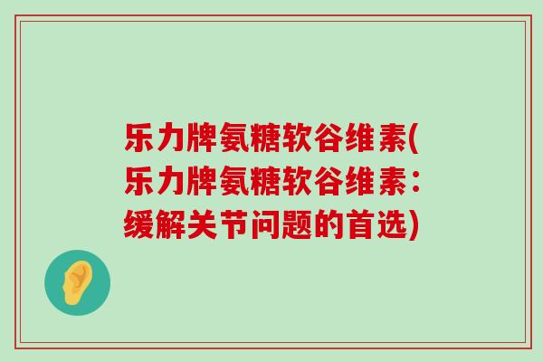 乐力牌氨糖软谷维素(乐力牌氨糖软谷维素：缓解关节问题的首选)-第1张图片-氨糖科普网