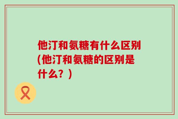 他汀和氨糖有什么区别(他汀和氨糖的区别是什么?)-第1张图片-氨糖科普网 他汀和氨糖有什么区别(他汀和氨糖的区别是什么?)-第1张图片-氨糖科普网