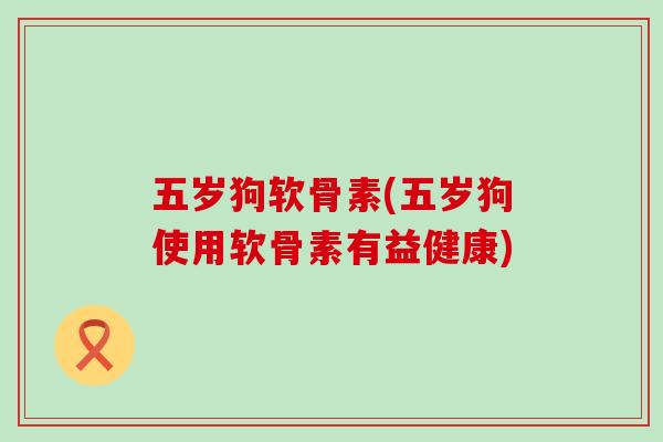 五岁狗软骨素(五岁狗使用软骨素有益健康)-第1张图片-氨糖科普网 五岁狗软骨素(五岁狗使用软骨素有益健康)-第1张图片-氨糖科普网