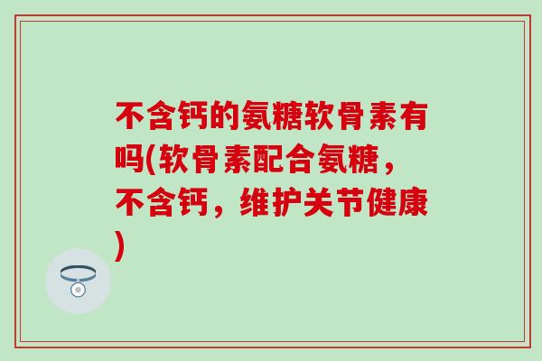 不含钙的氨糖软骨素有吗(软骨素配合氨糖,不含钙,维护关节健康)-第1张图片-氨糖科普网 不含钙的氨糖软骨素有吗(软骨素配合氨糖,不含钙,维护关节健康)-第1张图片-氨糖科普网