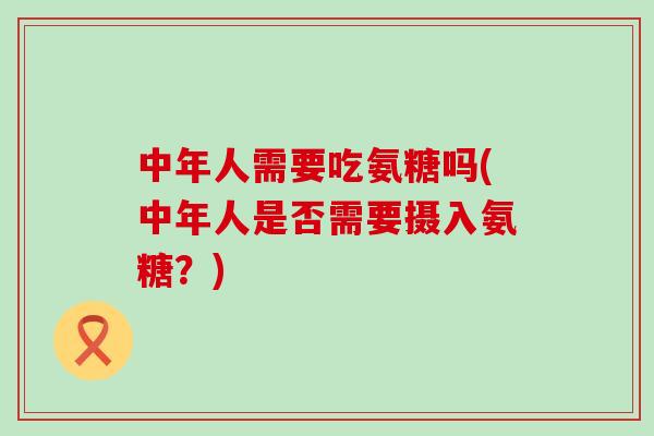 中年人需要吃氨糖吗(中年人是否需要摄入氨糖?)-第1张图片-氨糖科普网 中年人需要吃氨糖吗(中年人是否需要摄入氨糖?)-第1张图片-氨糖科普网