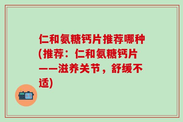 仁和氨糖钙片推荐哪种(推荐:仁和氨糖钙片——滋养关节,舒缓不适)-第1张图片-氨糖科普网 仁和氨糖钙片推荐哪种(推荐:仁和氨糖钙片——滋养关节,舒缓不适)-第1张图片-氨糖科普网