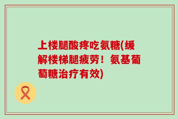 上楼腿酸疼吃氨糖(缓解楼梯腿疲劳!氨基葡萄糖治疗有效)-第1张图片-氨糖科普网 上楼腿酸疼吃氨糖(缓解楼梯腿疲劳!氨基葡萄糖治疗有效)-第1张图片-氨糖科普网