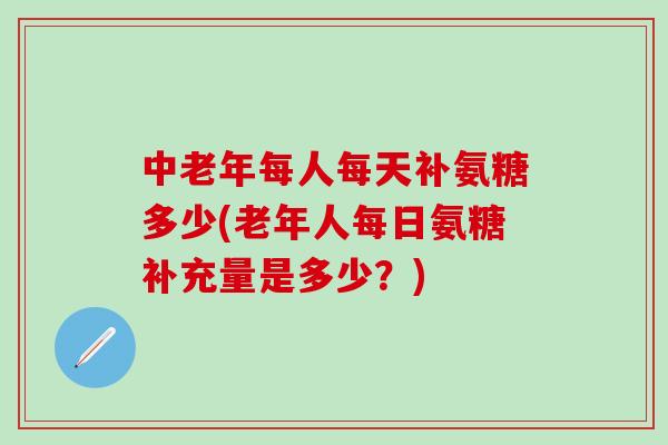 中老年每人每天补氨糖多少(老年人每日氨糖补充量是多少?)-第1张图片-氨糖科普网 中老年每人每天补氨糖多少(老年人每日氨糖补充量是多少?)-第1张图片-氨糖科普网
