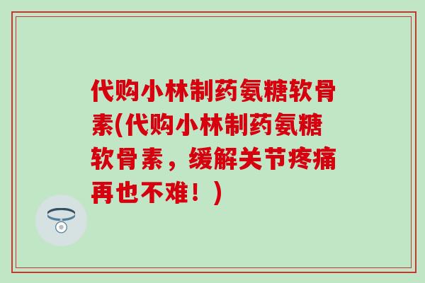 代购小林制药氨糖软骨素(代购小林制药氨糖软骨素，缓解关节疼痛再也不难！)-第1张图片-氨糖科普网