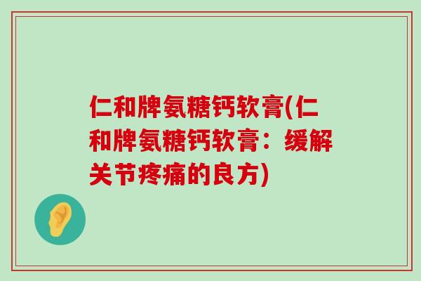 仁和牌氨糖钙软膏(仁和牌氨糖钙软膏:缓解关节疼痛的良方)-第1张图片-氨糖科普网 仁和牌氨糖钙软膏(仁和牌氨糖钙软膏:缓解关节疼痛的良方)-第1张图片-氨糖科普网