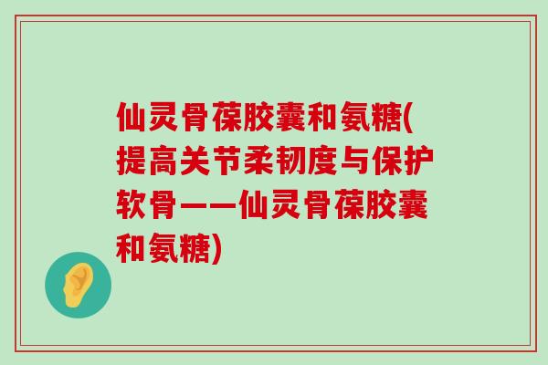 仙灵骨葆胶囊和氨糖(提高关节柔韧度与保护软骨——仙灵骨葆胶囊和氨糖)-第1张图片-氨糖科普网 仙灵骨葆胶囊和氨糖(提高关节柔韧度与保护软骨——仙灵骨葆胶囊和氨糖)-第1张图片-氨糖科普网