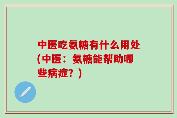 中医吃氨糖有什么用处(中医:氨糖能帮助哪些病症?)-第1张图片-氨糖科普网 中医吃氨糖有什么用处(中医:氨糖能帮助哪些病症?)-第1张图片-氨糖科普网