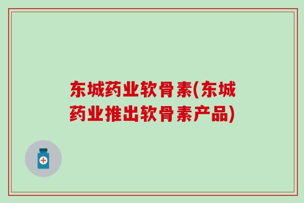 东城药业软骨素(东城药业推出软骨素产品)-第1张图片-氨糖科普网 东城药业软骨素(东城药业推出软骨素产品)-第1张图片-氨糖科普网