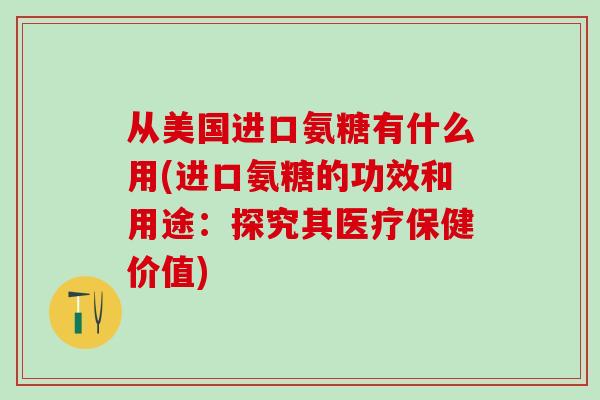 从美国进口氨糖有什么用(进口氨糖的功效和用途：探究其医疗保健价值)-第1张图片-氨糖科普网