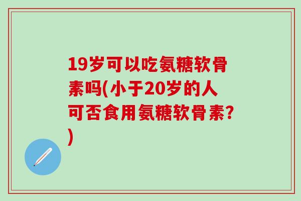 19岁可以吃氨糖软骨素吗(小于20岁的人可否食用氨糖软骨素?)-第1张图片-氨糖科普网 19岁可以吃氨糖软骨素吗(小于20岁的人可否食用氨糖软骨素?)-第1张图片-氨糖科普网