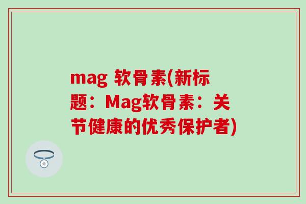 mag 软骨素(新标题:Mag软骨素:关节健康的优秀保护者)-第1张图片-氨糖科普网 mag 软骨素(新标题:Mag软骨素:关节健康的优秀保护者)-第1张图片-氨糖科普网