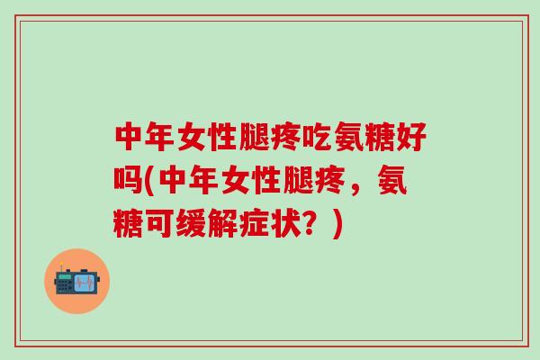 中年女性腿疼吃氨糖好吗(中年女性腿疼,氨糖可缓解症状?)-第1张图片-氨糖科普网 中年女性腿疼吃氨糖好吗(中年女性腿疼,氨糖可缓解症状?)-第1张图片-氨糖科普网
