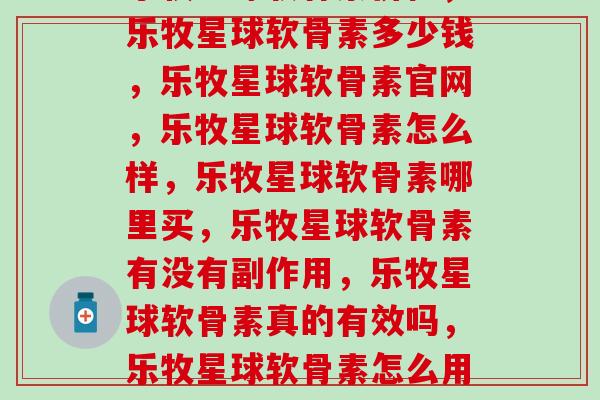 乐牧星球软骨素价格(乐牧星球软骨素价格,乐牧星球软骨素多少钱,乐牧星球软骨素官网,乐牧星球软骨素怎么样,乐牧星球软骨素哪里买,乐牧星球软骨素有没有副作用,乐牧星球软骨素真的有效吗,乐牧星球软骨素怎么用才能达到最佳效果?(请提供一个原标题))-第1张图片-氨糖科普网 乐牧星球软骨素价格(乐牧星球软骨素价格,乐牧星球软骨素多少钱,乐牧星球软骨素官网,乐牧星球软骨素怎么样,乐牧星球软骨素哪里买,乐牧星球软骨素有没有副作用,乐牧星球软骨素真的有效吗,乐牧星球软骨素怎么用才能达到最佳效果?(请提供一个原标题))-第1张图片-氨糖科普网