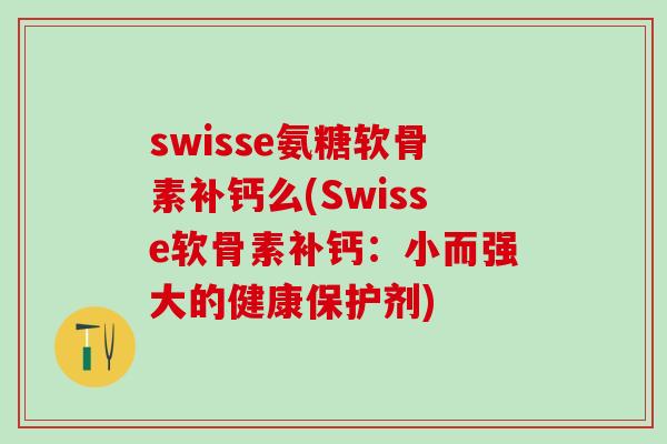 swisse氨糖软骨素补钙么(Swisse软骨素补钙：小而强大的健康保护剂)-第1张图片-氨糖科普网