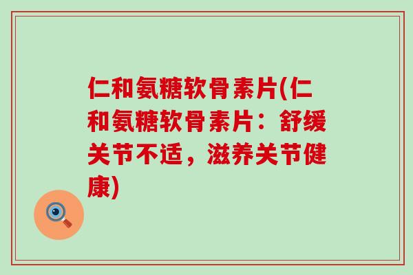 仁和氨糖软骨素片(仁和氨糖软骨素片:舒缓关节不适,滋养关节健康)-第1张图片-氨糖科普网 仁和氨糖软骨素片(仁和氨糖软骨素片:舒缓关节不适,滋养关节健康)-第1张图片-氨糖科普网