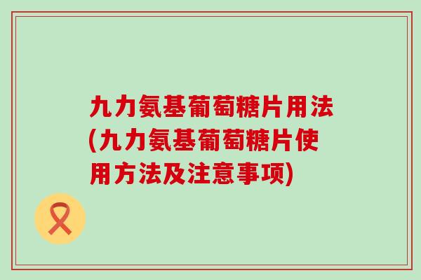 九力氨基葡萄糖片用法(九力氨基葡萄糖片使用方法及注意事项)-第1张图片-氨糖科普网