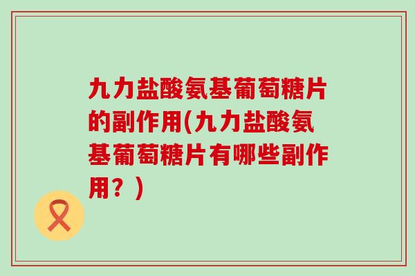 九力盐酸氨基葡萄糖片的副作用(九力盐酸氨基葡萄糖片有哪些副作用?)-第1张图片-氨糖科普网 九力盐酸氨基葡萄糖片的副作用(九力盐酸氨基葡萄糖片有哪些副作用?)-第1张图片-氨糖科普网
