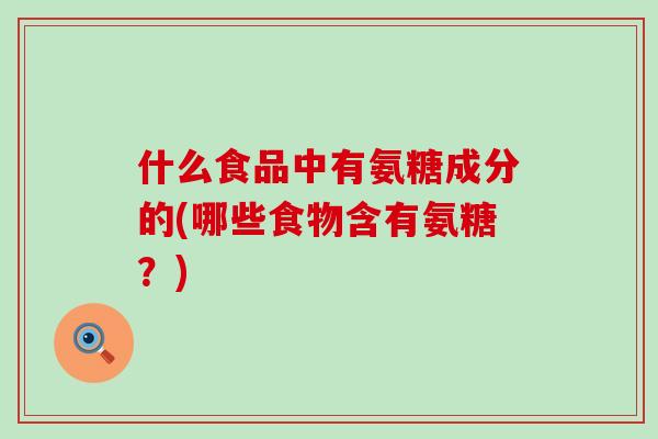 什么食品中有氨糖成分的(哪些食物含有氨糖?)-第1张图片-氨糖科普网 什么食品中有氨糖成分的(哪些食物含有氨糖?)-第1张图片-氨糖科普网