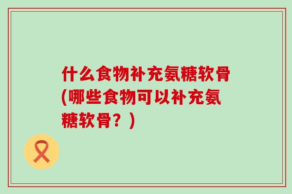 什么食物补充氨糖软骨(哪些食物可以补充氨糖软骨？)-第1张图片-氨糖科普网