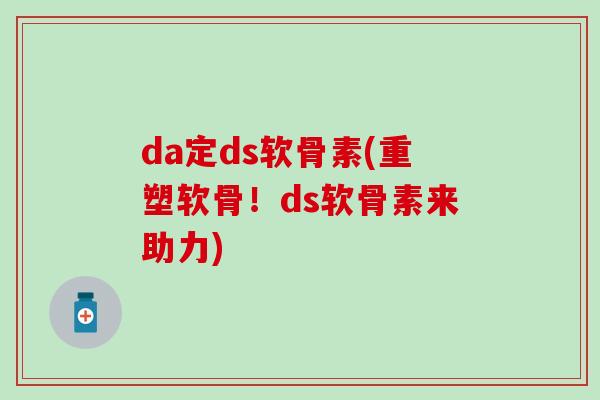 da定ds软骨素(重塑软骨！ds软骨素来助力)-第1张图片-氨糖科普网