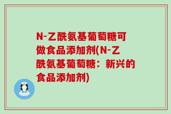 N-乙酰氨基葡萄糖可做食品添加剂(N-乙酰氨基葡萄糖:新兴的食品添加剂)-第1张图片-氨糖科普网 N-乙酰氨基葡萄糖可做食品添加剂(N-乙酰氨基葡萄糖:新兴的食品添加剂)-第1张图片-氨糖科普网