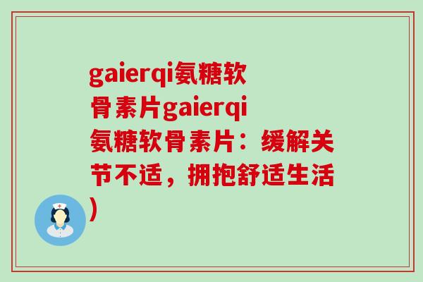 gaierqi氨糖软骨素片gaierqi氨糖软骨素片：缓解关节不适，拥抱舒适生活)-第1张图片-氨糖科普网