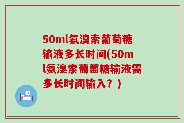 50ml氨溴索葡萄糖输液多长时间(50ml氨溴索葡萄糖输液需多长时间输入?)-第1张图片-氨糖科普网 50ml氨溴索葡萄糖输液多长时间(50ml氨溴索葡萄糖输液需多长时间输入?)-第1张图片-氨糖科普网