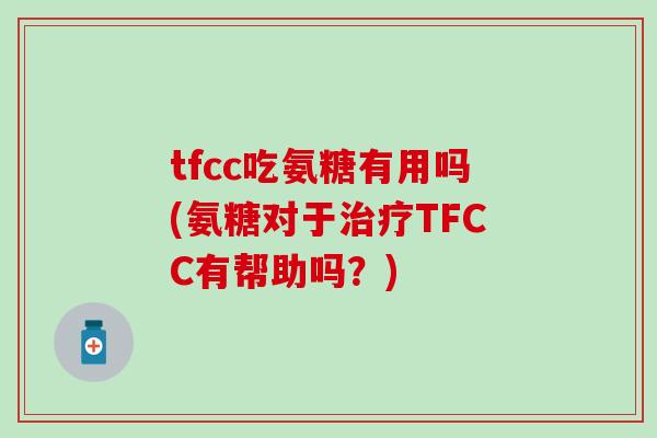 tfcc吃氨糖有用吗(氨糖对于治疗TFCC有帮助吗？)-第1张图片-氨糖科普网