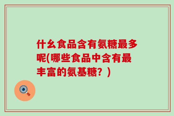 什幺食品含有氨糖最多呢(哪些食品中含有最丰富的氨基糖?)-第1张图片-氨糖科普网 什幺食品含有氨糖最多呢(哪些食品中含有最丰富的氨基糖?)-第1张图片-氨糖科普网