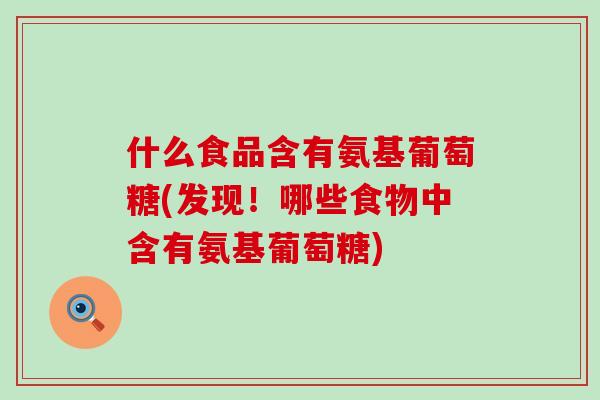 什么食品含有氨基葡萄糖(发现！哪些食物中含有氨基葡萄糖)-第1张图片-氨糖科普网