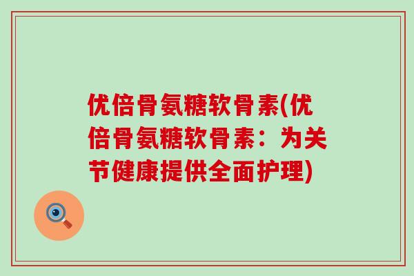优倍骨氨糖软骨素(优倍骨氨糖软骨素:为关节健康提供全面护理)-第1张图片-氨糖科普网 优倍骨氨糖软骨素(优倍骨氨糖软骨素:为关节健康提供全面护理)-第1张图片-氨糖科普网