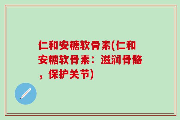 仁和安糖软骨素(仁和安糖软骨素：滋润骨骼，保护关节)-第1张图片-氨糖科普网
