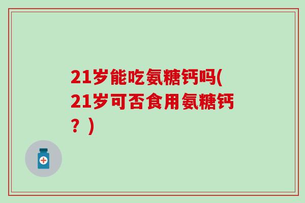 21岁能吃氨糖钙吗(21岁可否食用氨糖钙?)-第1张图片-氨糖科普网 21岁能吃氨糖钙吗(21岁可否食用氨糖钙?)-第1张图片-氨糖科普网