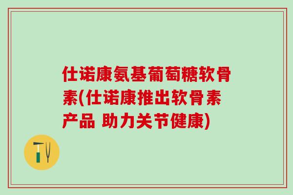 仕诺康氨基葡萄糖软骨素(仕诺康推出软骨素产品 助力关节健康)-第1张图片-氨糖科普网 仕诺康氨基葡萄糖软骨素(仕诺康推出软骨素产品 助力关节健康)-第1张图片-氨糖科普网