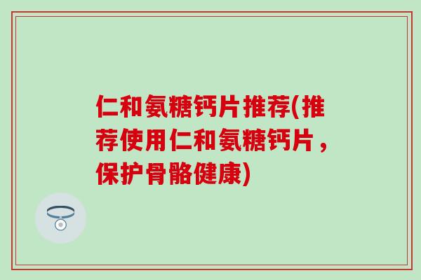 仁和氨糖钙片推荐(推荐使用仁和氨糖钙片,保护骨骼健康)-第1张图片-氨糖科普网 仁和氨糖钙片推荐(推荐使用仁和氨糖钙片,保护骨骼健康)-第1张图片-氨糖科普网