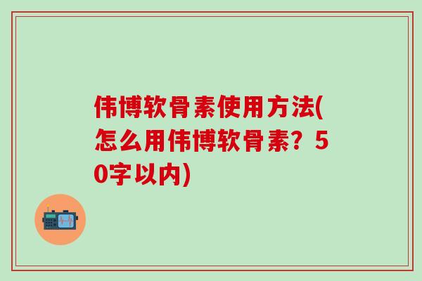 伟博软骨素使用方法(怎么用伟博软骨素？50字以内)-第1张图片-氨糖科普网