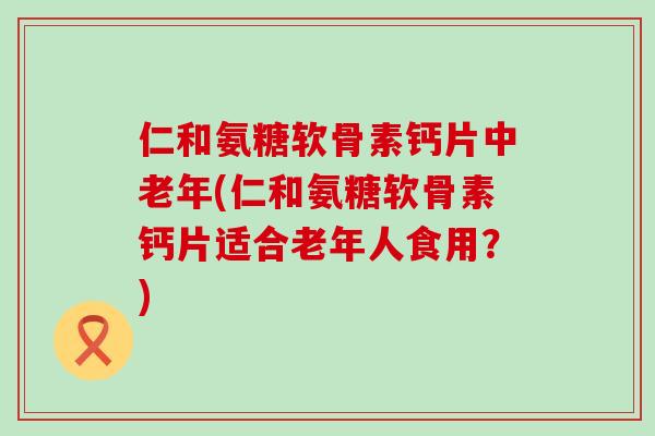 仁和氨糖软骨素钙片中老年(仁和氨糖软骨素钙片适合老年人食用?)-第1张图片-氨糖科普网 仁和氨糖软骨素钙片中老年(仁和氨糖软骨素钙片适合老年人食用?)-第1张图片-氨糖科普网