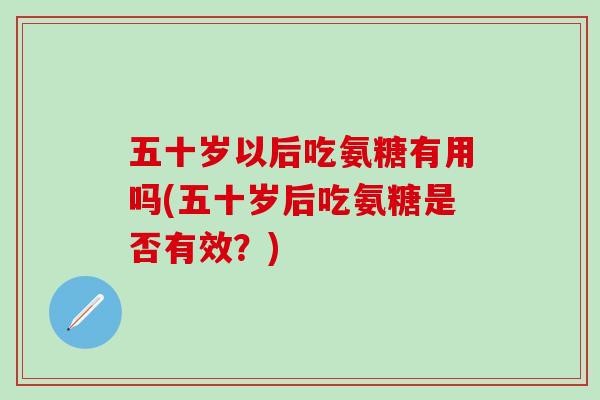 五十岁以后吃氨糖有用吗(五十岁后吃氨糖是否有效?)-第1张图片-氨糖科普网 五十岁以后吃氨糖有用吗(五十岁后吃氨糖是否有效?)-第1张图片-氨糖科普网