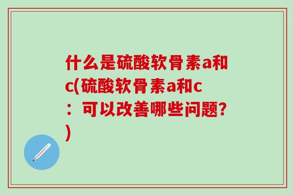 什么是硫酸软骨素a和c(硫酸软骨素a和c:可以改善哪些问题?)-第1张图片-氨糖科普网 什么是硫酸软骨素a和c(硫酸软骨素a和c:可以改善哪些问题?)-第1张图片-氨糖科普网