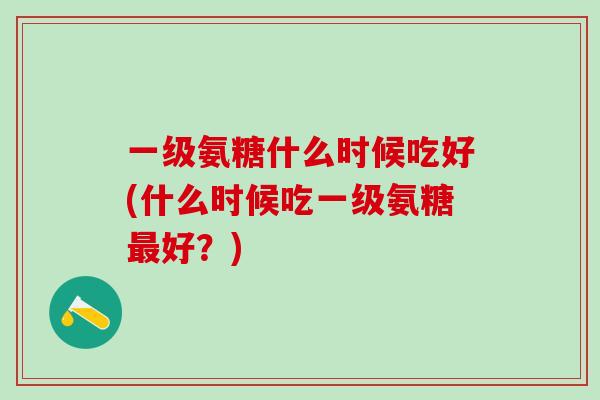 一级氨糖什么时候吃好(什么时候吃一级氨糖最好？)-第1张图片-氨糖科普网