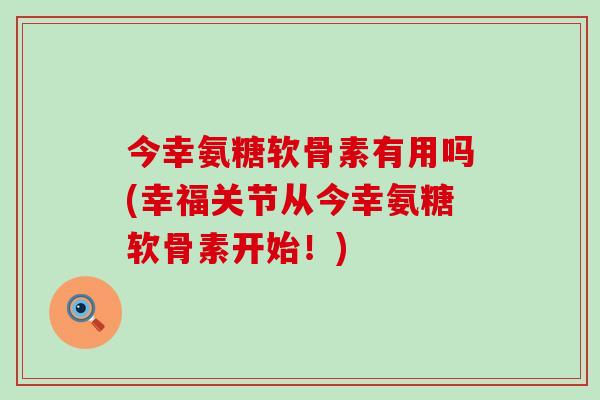 今幸氨糖软骨素有用吗(幸福关节从今幸氨糖软骨素开始!)-第1张图片-氨糖科普网 今幸氨糖软骨素有用吗(幸福关节从今幸氨糖软骨素开始!)-第1张图片-氨糖科普网